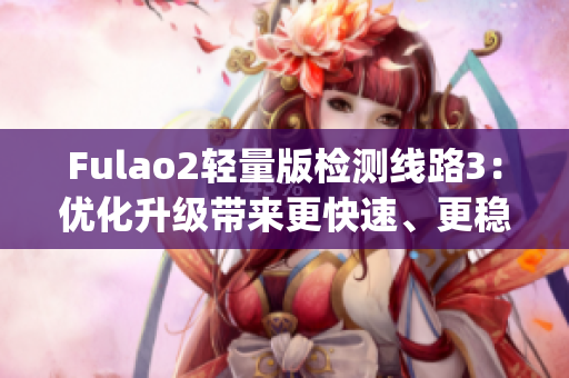 Fulao2轻量版检测线路3：优化升级带来更快速、更稳定的检测服务(1)