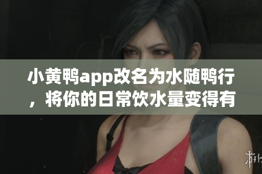 小黄鸭app改名为水随鸭行，将你的日常饮水量变得有趣！