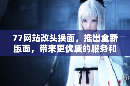77网站改头换面，推出全新版面，带来更优质的服务和内容