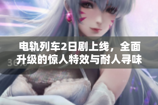 电轨列车2日剧上线，全面升级的惊人特效与耐人寻味的剧情