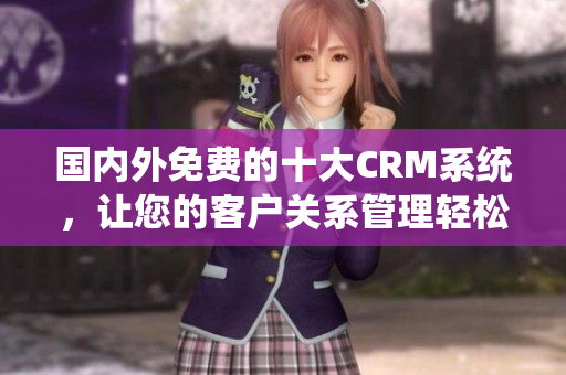 国内外免费的十大CRM系统，让您的客户关系管理轻松无忧