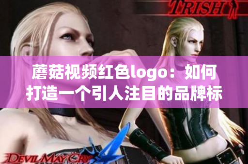 蘑菇视频红色logo：如何打造一个引人注目的品牌标识