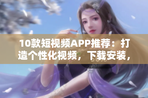 10款短视频APP推荐：打造个性化视频，下载安装，快速上手