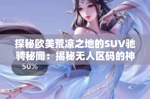探秘欧美荒凉之地的SUV驰骋秘闻：揭秘无人区码的神秘力量