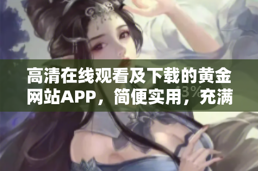 高清在线观看及下载的黄金网站APP，简便实用，充满魅力