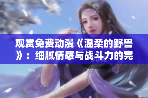 观赏免费动漫《温柔的野兽》：细腻情感与战斗力的完美融合