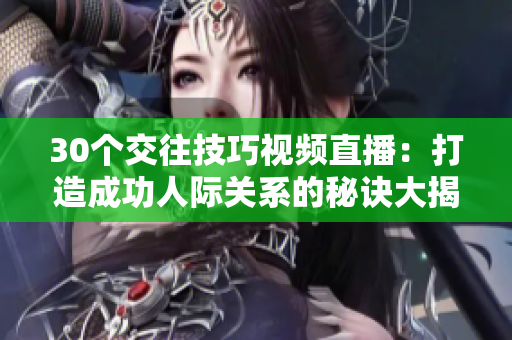 30个交往技巧视频直播：打造成功人际关系的秘诀大揭秘！