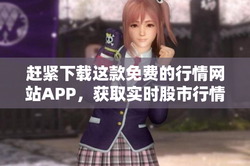 赶紧下载这款免费的行情网站APP，获取实时股市行情！
