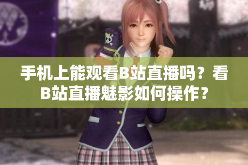 手机上能观看B站直播吗？看B站直播魅影如何操作？