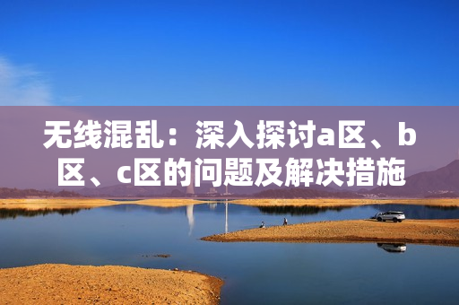 无线混乱：深入探讨a区、b区、c区的问题及解决措施