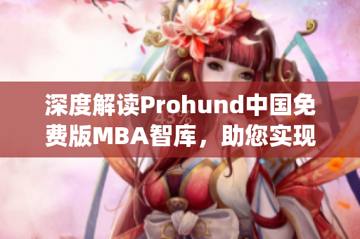 深度解读Prohund中国免费版MBA智库，助您实现职业发展与学习突破(1)
