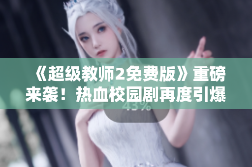 《超级教师2免费版》重磅来袭！热血校园剧再度引爆青春激情