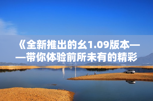 《全新推出的幺1.09版本——带你体验前所未有的精彩游戏世界》
