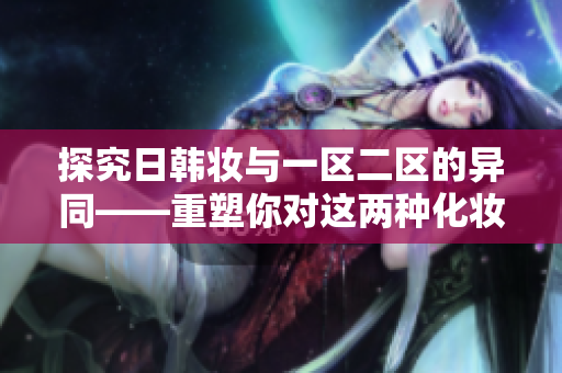 探究日韩妆与一区二区的异同——重塑你对这两种化妆风格的认知