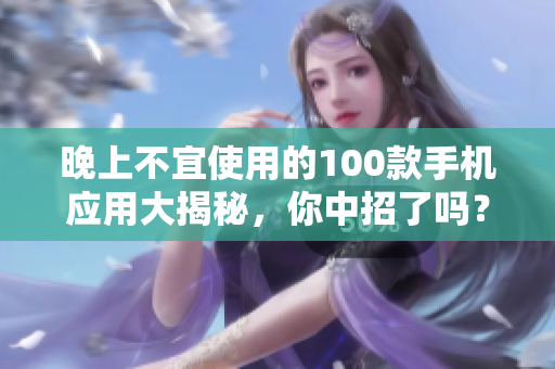 晚上不宜使用的100款手机应用大揭秘，你中招了吗？