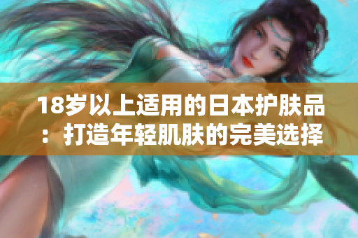18岁以上适用的日本护肤品：打造年轻肌肤的完美选择