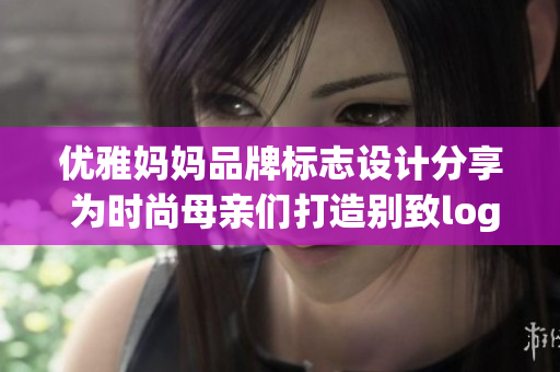 优雅妈妈品牌标志设计分享 为时尚母亲们打造别致logo