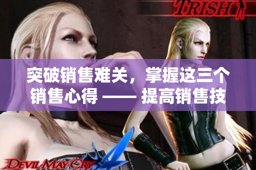 突破销售难关，掌握这三个销售心得 —— 提高销售技巧的秘诀