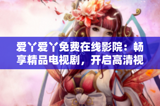 爱丫爱丫免费在线影院：畅享精品电视剧，开启高清视觉盛宴