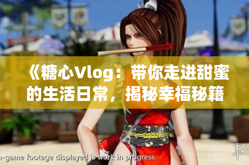 《糖心Vlog：带你走进甜蜜的生活日常，揭秘幸福秘籍！》