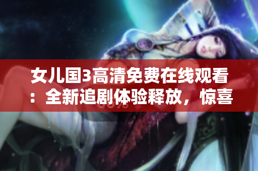 女儿国3高清免费在线观看：全新追剧体验释放，惊喜不断！
