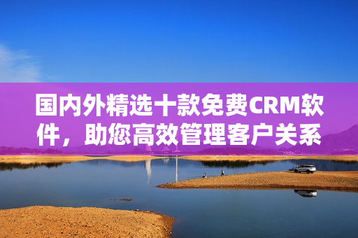 国内外精选十款免费CRM软件，助您高效管理客户关系