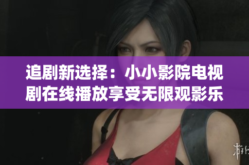 追剧新选择：小小影院电视剧在线播放享受无限观影乐趣(1)