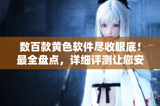 数百款黄色软件尽收眼底！最全盘点，详细评测让您安心使用