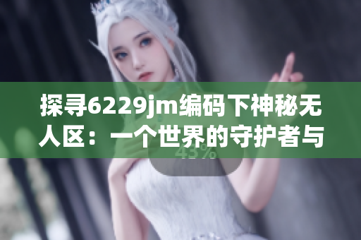 探寻6229jm编码下神秘无人区：一个世界的守护者与挑战者