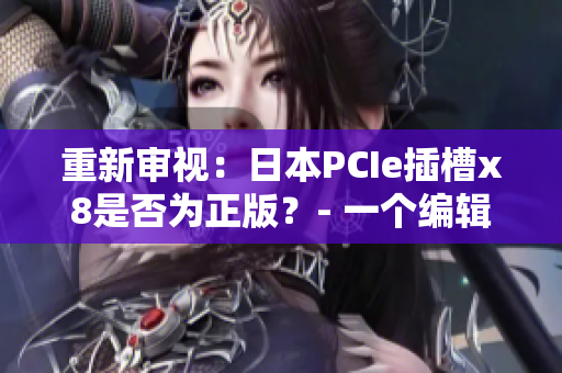 重新审视：日本PCIe插槽x8是否为正版？- 一个编辑的看法。
