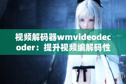 视频解码器wmvideodecoder：提升视频编解码性能的利器