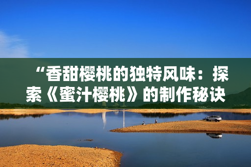 “香甜樱桃的独特风味：探索《蜜汁樱桃》的制作秘诀”