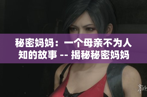 秘密妈妈：一个母亲不为人知的故事 -- 揭秘秘密妈妈的无人知晓故事