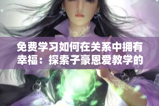 免费学习如何在关系中拥有幸福：探索子豪恩爱教学的有效方法