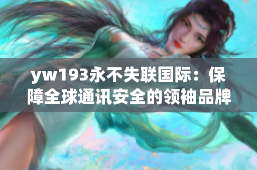 yw193永不失联国际：保障全球通讯安全的领袖品牌
