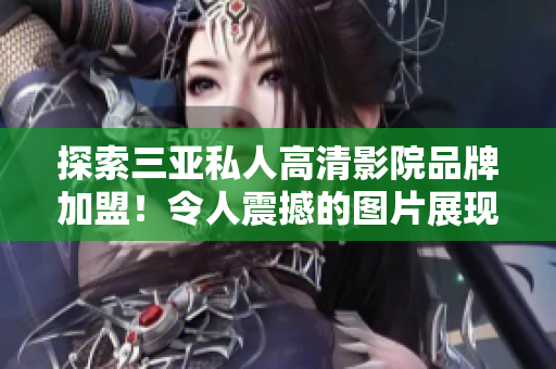 探索三亚私人高清影院品牌加盟！令人震撼的图片展现全新影院体验