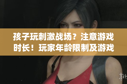 孩子玩刺激战场？注意游戏时长！玩家年龄限制及游戏防沉迷系统解析！(1)