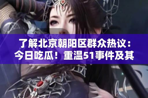 了解北京朝阳区群众热议：今日吃瓜！重温51事件及其影响