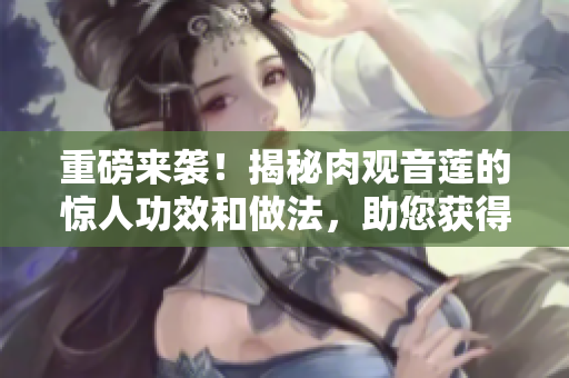 重磅来袭！揭秘肉观音莲的惊人功效和做法，助您获得更健康的生活！