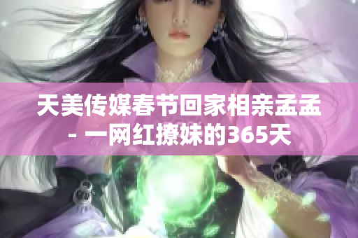天美传媒春节回家相亲孟孟- 一网红撩妹的365天