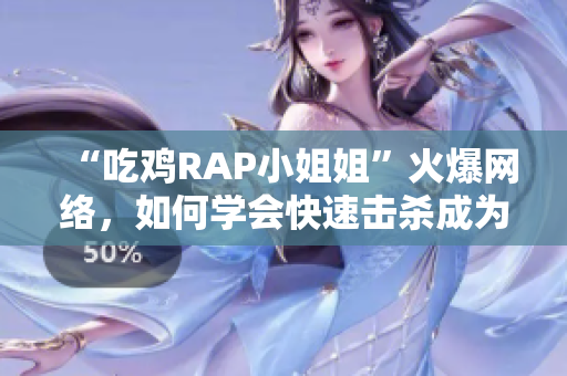 “吃鸡RAP小姐姐”火爆网络，如何学会快速击杀成为吃鸡大神