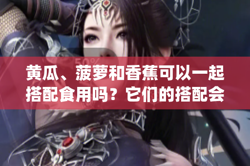 黄瓜、菠萝和香蕉可以一起搭配食用吗？它们的搭配会产生什么效果？(1)
