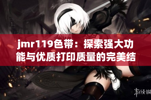 jmr119色带：探索强大功能与优质打印质量的完美结合