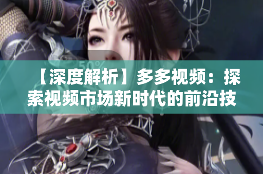 【深度解析】多多视频：探索视频市场新时代的前沿技术与发展趋势