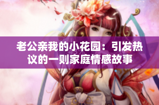 老公亲我的小花园：引发热议的一则家庭情感故事