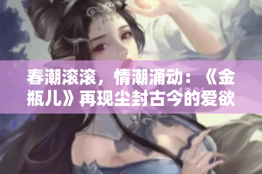 春潮滚滚，情潮涌动：《金瓶儿》再现尘封古今的爱欲风华