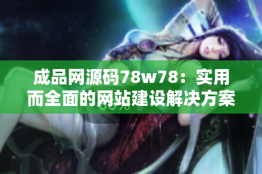成品网源码78w78：实用而全面的网站建设解决方案