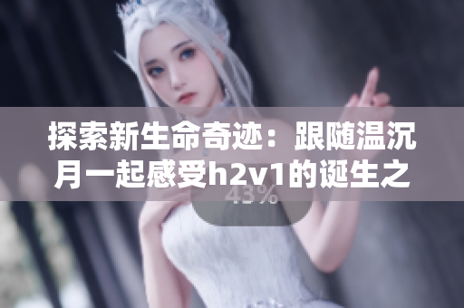 探索新生命奇迹：跟随温沉月一起感受h2v1的诞生之旅