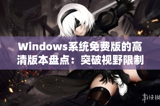Windows系统免费版的高清版本盘点：突破视野限制，拒绝模糊体验
