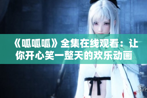 《呱呱呱》全集在线观看：让你开心笑一整天的欢乐动画片！